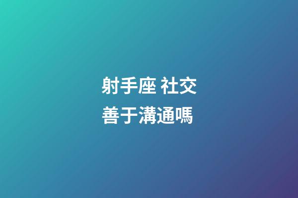射手座 社交善于溝通嗎-第1張-星座運勢-玄機派